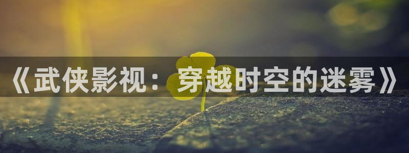 浮力影院3：《武侠影视：穿越时空的迷雾》