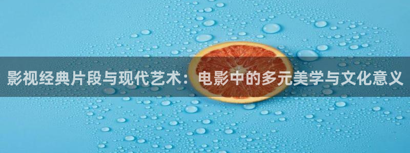 actv浮力影院：影视经典片段与现代艺术：电影中的多元美学与文化意义