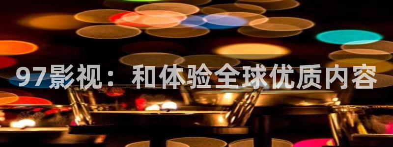最新发布地址页浮力影院：97影视：和体验全球优质内容