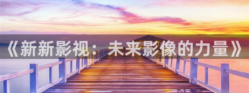 国产浮力第一影院：《新新影视：未来影像的力量》